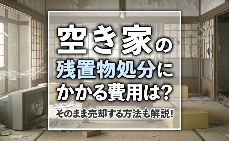 空き家の残置物処分にかかる費用は?そのまま売却する方法も解説!