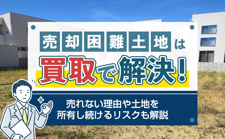 売却困難土地は買取りで解決!売れない理由や土地を所有し続けるリスクも解説